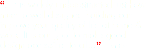 “...it is widely underestimated just how much a well designed building can improve your quality of life at home & work. It is our goal to make good design accessible to all...” w.milne